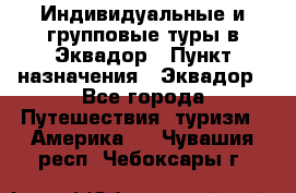 Индивидуальные и групповые туры в Эквадор › Пункт назначения ­ Эквадор - Все города Путешествия, туризм » Америка   . Чувашия респ.,Чебоксары г.